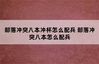 部落冲突八本冲杯怎么配兵 部落冲突八本怎么配兵